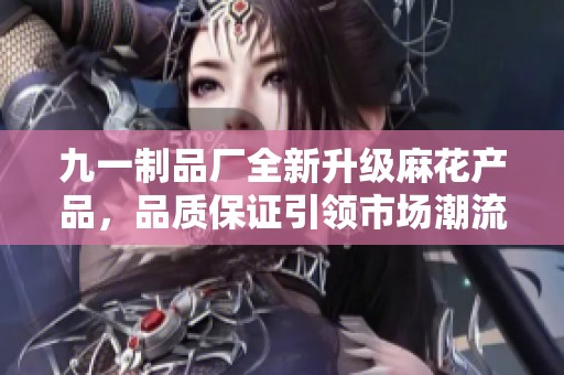九一制品厂全新升级麻花产品，品质保证引领市场潮流