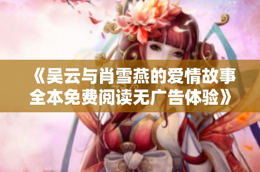 《吴云与肖雪燕的爱情故事全本免费阅读无广告体验》