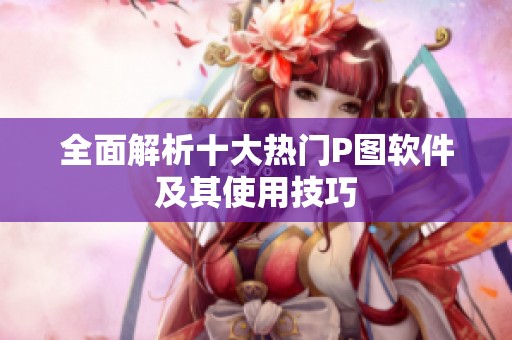 全面解析十大热门P图软件及其使用技巧