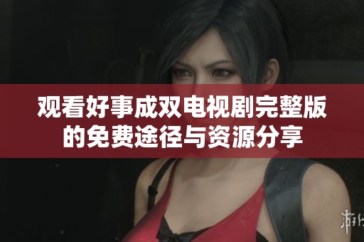 观看好事成双电视剧完整版的免费途径与资源分享