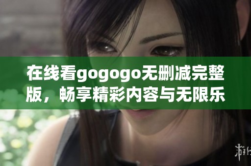 在线看gogogo无删减完整版，畅享精彩内容与无限乐趣