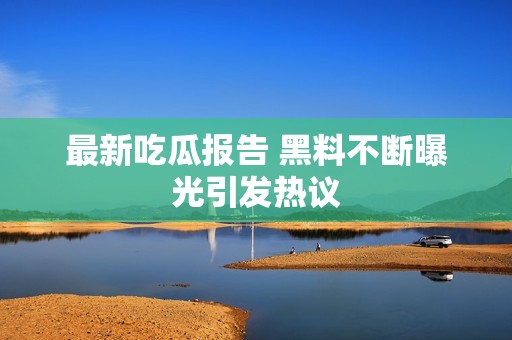 最新吃瓜报告 黑料不断曝光引发热议