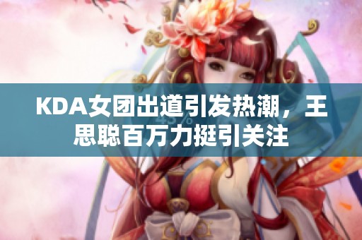KDA女团出道引发热潮，王思聪百万力挺引关注