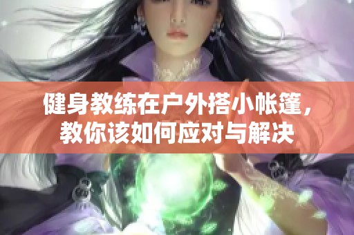 健身教练在户外搭小帐篷，教你该如何应对与解决