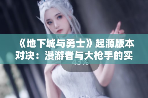 《地下城与勇士》起源版本对决：漫游者与大枪手的实力巅峰谁更强？