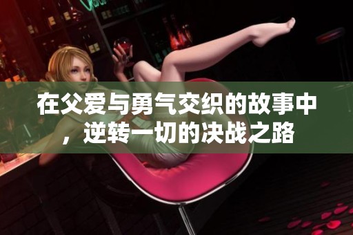在父爱与勇气交织的故事中，逆转一切的决战之路