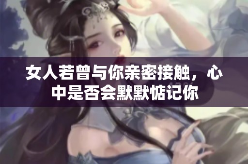 女人若曾与你亲密接触，心中是否会默默惦记你
