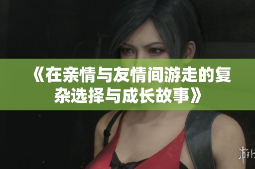 《在亲情与友情间游走的复杂选择与成长故事》