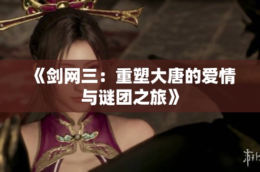 《剑网三：重塑大唐的爱情与谜团之旅》
