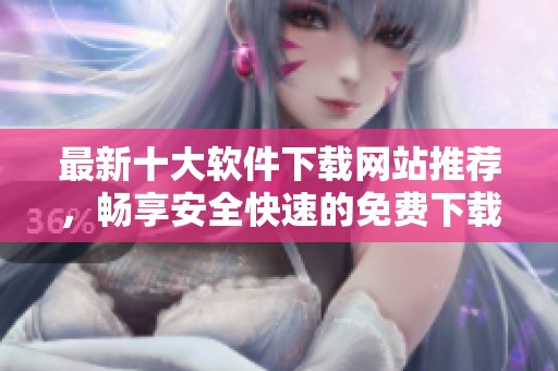 最新十大软件下载网站推荐，畅享安全快速的免费下载体验