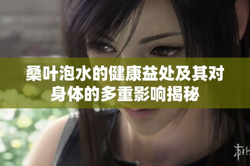桑叶泡水的健康益处及其对身体的多重影响揭秘