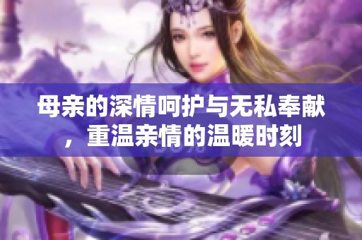 母亲的深情呵护与无私奉献，重温亲情的温暖时刻