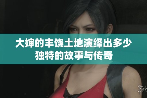 大婶的丰饶土地演绎出多少独特的故事与传奇