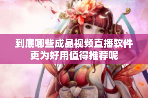 到底哪些成品视频直播软件更为好用值得推荐呢