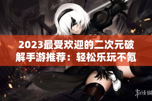 2023最受欢迎的二次元破解手游推荐：轻松乐玩不氪金的好选择