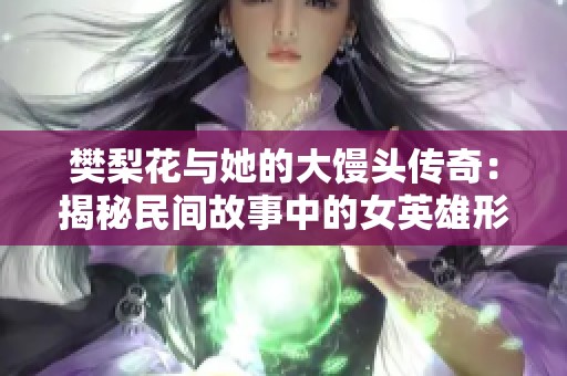 樊梨花与她的大馒头传奇：揭秘民间故事中的女英雄形象