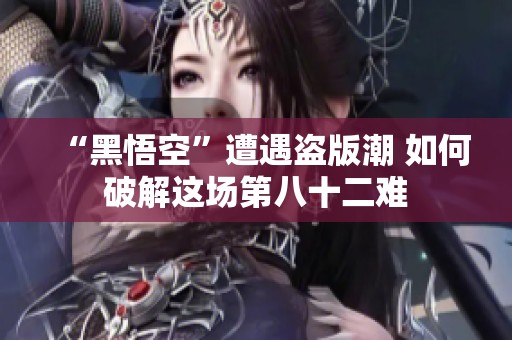 “黑悟空”遭遇盗版潮 如何破解这场第八十二难