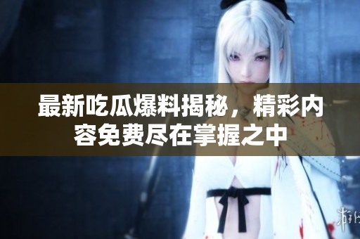 最新吃瓜爆料揭秘，精彩内容免费尽在掌握之中
