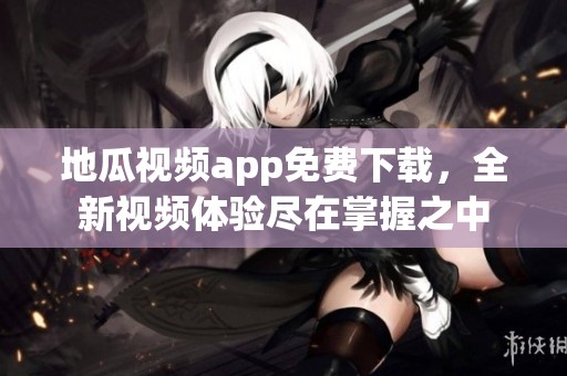 地瓜视频app免费下载，全新视频体验尽在掌握之中