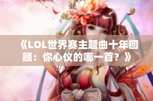 《LOL世界赛主题曲十年回顾：你心仪的哪一首？》