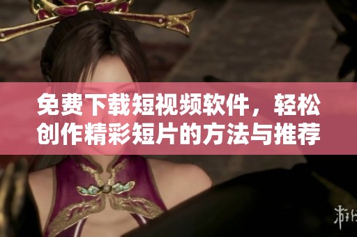 免费下载短视频软件，轻松创作精彩短片的方法与推荐
