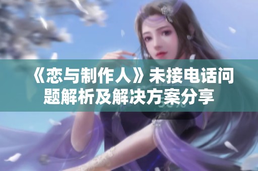《恋与制作人》未接电话问题解析及解决方案分享