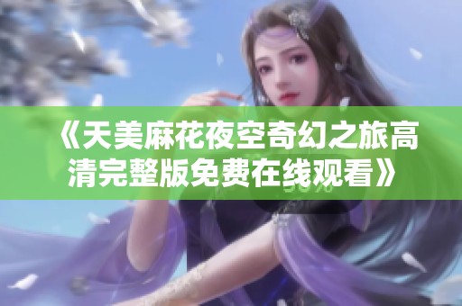 《天美麻花夜空奇幻之旅高清完整版免费在线观看》