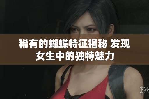 稀有的蝴蝶特征揭秘 发现女生中的独特魅力
