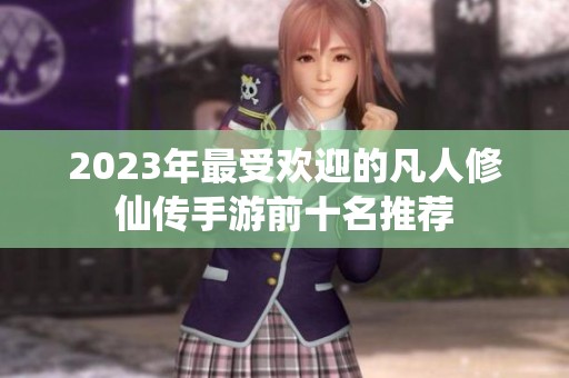 2023年最受欢迎的凡人修仙传手游前十名推荐