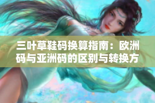 三叶草鞋码换算指南：欧洲码与亚洲码的区别与转换方法
