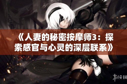 《人妻的秘密按摩师3：探索感官与心灵的深层联系》