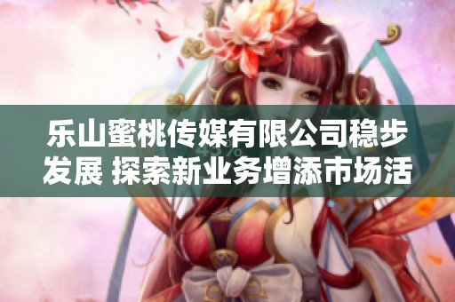 乐山蜜桃传媒有限公司稳步发展 探索新业务增添市场活力