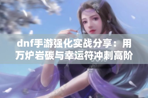 dnf手游强化实战分享：用万炉岩碳与幸运符冲刺高阶强化体验