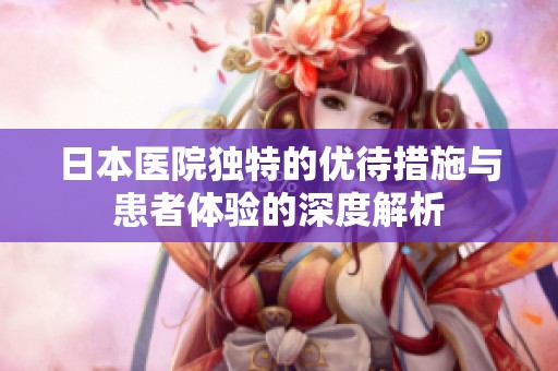 日本医院独特的优待措施与患者体验的深度解析