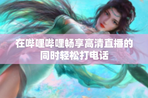 在哔哩哔哩畅享高清直播的同时轻松打电话