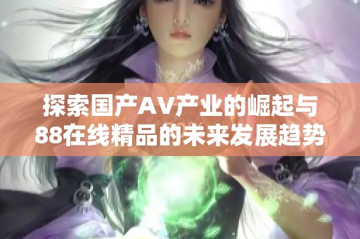 探索国产AV产业的崛起与88在线精品的未来发展趋势