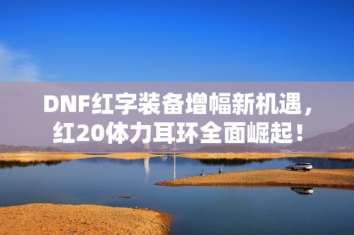 DNF红字装备增幅新机遇，红20体力耳环全面崛起！