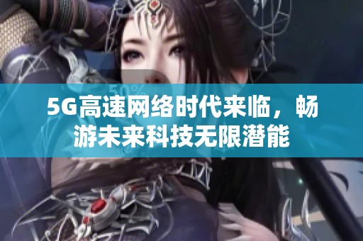 5G高速网络时代来临，畅游未来科技无限潜能