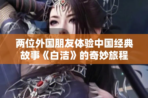 两位外国朋友体验中国经典故事《白洁》的奇妙旅程