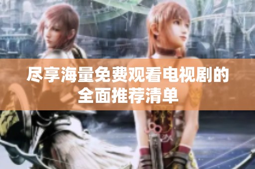 尽享海量免费观看电视剧的全面推荐清单