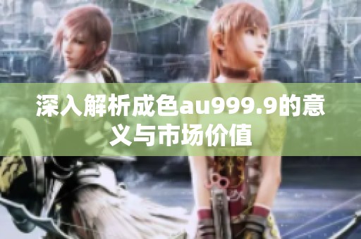 深入解析成色au999.9的意义与市场价值