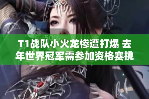 T1战队小火龙惨遭打爆 去年世界冠军需参加资格赛挑战