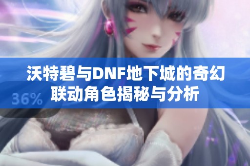 沃特碧与DNF地下城的奇幻联动角色揭秘与分析