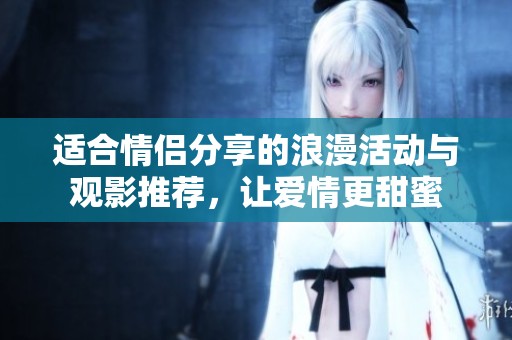 适合情侣分享的浪漫活动与观影推荐，让爱情更甜蜜