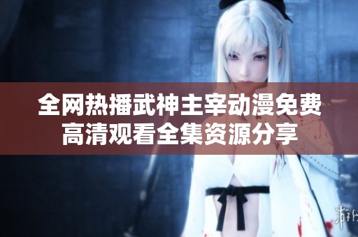 全网热播武神主宰动漫免费高清观看全集资源分享