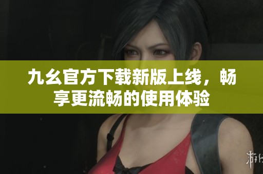 九幺官方下载新版上线，畅享更流畅的使用体验