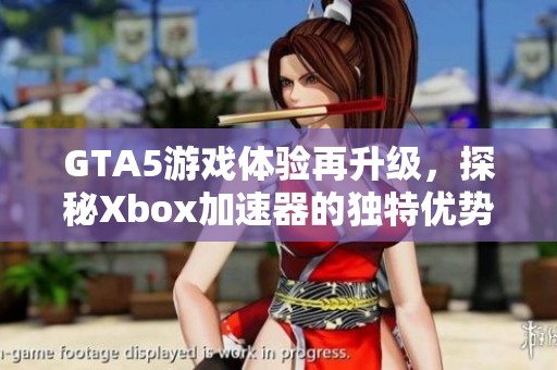 GTA5游戏体验再升级，探秘Xbox加速器的独特优势与使用技巧