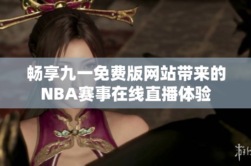 畅享九一免费版网站带来的NBA赛事在线直播体验
