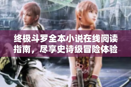 终极斗罗全本小说在线阅读指南，尽享史诗级冒险体验