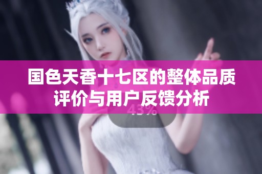国色天香十七区的整体品质评价与用户反馈分析